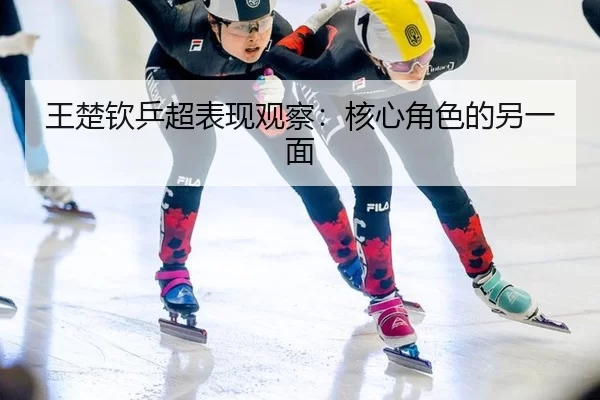 王楚钦乒超表现观察：核心角色的另一面